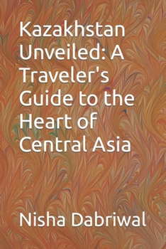 Kazakhstan Unveiled: A Traveler's Guide to the Heart of Central Asia