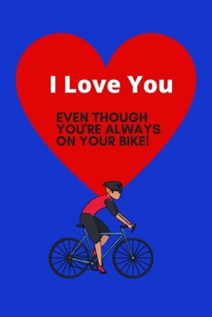 I Love You! EVEN THOUGH YOU'RE ALWAYS ON YOUR BIKE | Funny Quote Notebook: 120 Lined Pages 6 x 9 size | Ideal Gift For Cyclists On Valentines Or Anniversary Birthdays