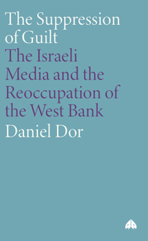 The Suppression of Guilt: The Israeli Media and the Reoccupation of the West Bank
