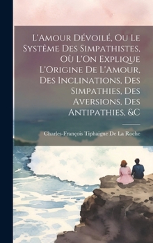 Hardcover L'Amour Dévoilé, Ou Le Systême Des Simpathistes, Où L'On Explique L'Origine De L'Amour, Des Inclinations, Des Simpathies, Des Aversions, Des Antipathi [French] Book