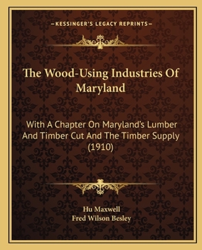 Paperback The Wood-Using Industries Of Maryland: With A Chapter On Maryland's Lumber And Timber Cut And The Timber Supply (1910) Book