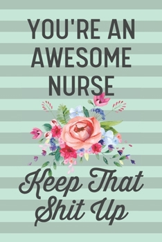 You're an Awesome Nurse Keep That Shit Up: Funny Joke Blank Lined Journal Notebook Gift for Registered Nurses Nursing Students Graduation Graduate Thank You Appreciation Week RN