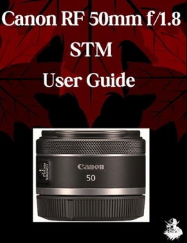 Canon RF 50mm f/1.8 STM Lens User Guide: A Comprehensive Step-by-Step Manual for Beginners and Seniors for Mastering Essential Len Features, Practical Tips and Tricks
