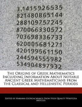 The Origins of Greek Mathematics Including Information about Notable Ancient Greek Mathematicians from the Classical and Hellenistic Periods