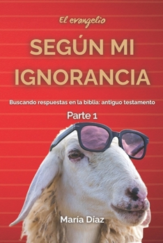 El evangelio según mi ignorancia Parte 1: Buscando respuestas en la biblia: Antiguo testamento (Spanish Edition)