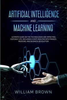 Paperback Artificial Intelligence and Machine Learning: Ultimate Guide on the Technologies are Impacting Our Daily Life, Including a Deep Analysis into Finance, Book