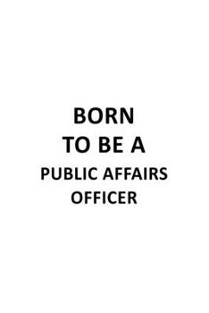 Born To Be A Public Affairs Officer: Original Public Affairs Officer Notebook, Journal Gift, Diary, Doodle Gift or Notebook | 6 x 9 Compact Size- 109 Blank Lined Pages