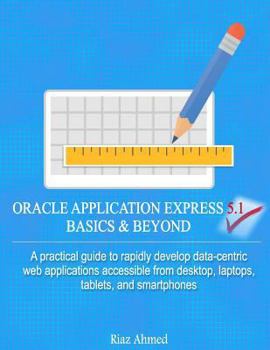 Paperback Oracle Application Express 5.1 Basics & Beyond: A practical guide to rapidly develop data-centric web applications accessible from desktop, laptops, t Book