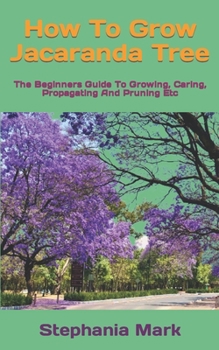 Paperback How To Grow Jacaranda Tree: The Beginners Guide To Growing, Caring, Propagating And Pruning Etc Book