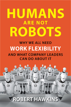 Hardcover Humans Are Not Robots: Why We All Need Work Flexibility and What Company Leaders Can Do about It Book