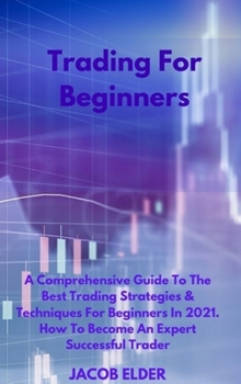 Trading For Beginners: A Comprehensive Guide To The Best Trading Strategies & Techniques For Beginners In 2021. How To Become An Expert Successful Trader