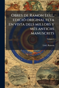 Obres de Ramon Lull, Edici Original Feta En Vista Dels Millors y M S Antichs Manuscrits Volume 1