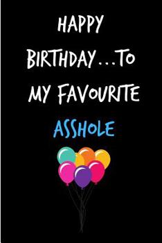 Happy Birthday To My Favourite Asshole: Funny Gag Birthday Notebook - Cheeky Naughty Gag Joke Journal For Him/Friend/Dad/Husband/Brother/Son - ... (Unique Gift Alternative to Greeting Card)