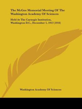 Paperback The McGee Memorial Meeting Of The Washington Academy Of Sciences: Held At The Carnegie Institution, Washington D.C., December 5, 1913 (1916) Book