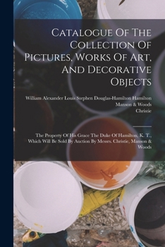 Paperback Catalogue Of The Collection Of Pictures, Works Of Art, And Decorative Objects: The Property Of His Grace The Duke Of Hamilton, K. T., Which Will Be So Book