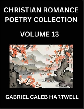 Christian Romance Poetry Collection (Part 13)- Love's Divine Hymn, the Beloved's Song, Verses of Faith and Passion, Anthology of Eternal Embrace and S