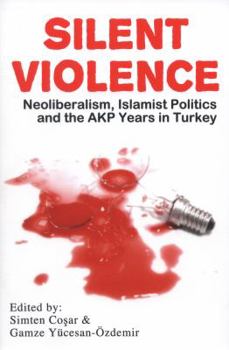 Silent Violence: Neoliberalism, Islamist Politics and the Akp Years in Turkey