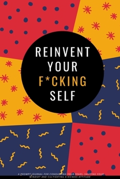 Paperback Reinvent Your F*cking Self: A Prompt Journal for Conquering Your Fears, Shifting Your Mindset and Cultivating a Kickass Attitude Book