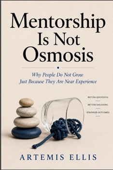 Mentorship Is Not Osmosis: Why People Do Not Grow Just Because They Are Near Experience (The Workplace Clarity Series)