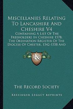 Miscellanies Relating To Lancashire And Cheshire V4: Containing A List Of The Freeholders In Cheshire 1578; The Ordination Register Of The Diocese Of Chester, 1542-1558 And More