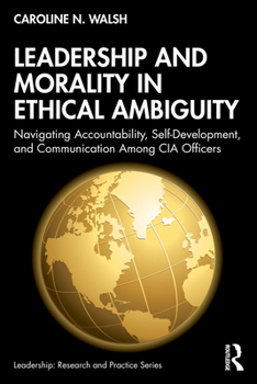 Leadership and Morality in Ethical Ambiguity: Navigating Accountability, Self-Development, and Communication Among CIA Officers (Leadership: Research and Practice)