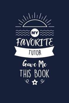 My Favorite Tutor Gave Me This Book: Tutor Thank You And Appreciation Gifts. Beautiful Gag Gift for Men and Women. Fun, Practical And Classy Alternative to a Card for Tutor