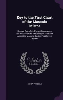 Hardcover Key to the First Chart of the Masonic Mirror: Being a Complete Pocket Companion for the Use of the Fraternity of Free and Accepted Masons, On the Firs Book