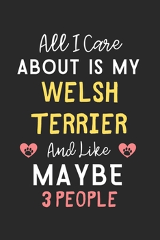 All I care about is my Welsh Terrier and like maybe 3 people: Lined Journal, 120 Pages, 6 x 9, Funny Welsh Terrier Gift Idea, Black Matte Finish (All ... Terrier and like maybe 3 people Journal)