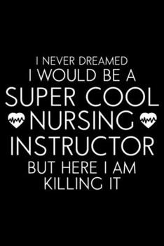 I Never Dreamed I Would Be A Super Cool Nursing Instructor But Here I Am Killing It: Funny Nurse Daily Planner, To Do List Notebook, Patient Care Journal, Schedule Book For Nursing Instructors