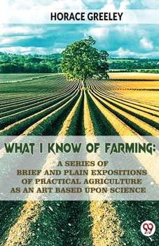 Paperback What I Know Of Farming: A Series Of Brief And Plain Expositions Of Practical Agriculture As An Art Based Upon Science Book