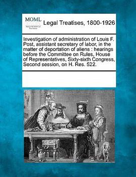 Investigation of administration of Louis F. Post, assistant secretary of labor, in the matter of deportation of aliens: hearings before the Committee ... Congress, Second session, on H. Res. 522.