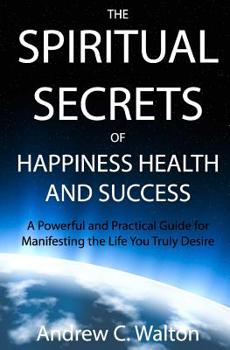 Paperback The Spiritual Secrets of Happiness Health and Success: A Powerful and Practical Guide for Manifesting the Life You Truly Desire Book