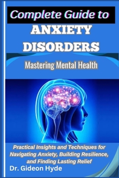 Paperback Complete Guide to Anxiety Disorders: Mastering Mental Health: Practical Insights and Techniques for Navigating Anxiety, Building Resilience, and Findi Book