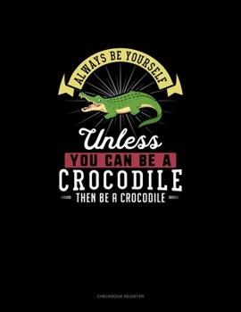 Paperback Always Be Yourself Unless You Can Be A Crocodile Then Be A Crocodile: Checkbook Register Book