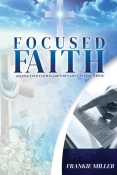 Focused Faith : Keeping Your Faith in God When Life Has Gone Wrong