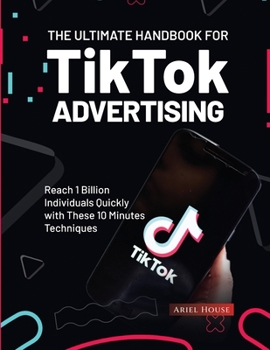 Paperback The Ultimate Handbook for TikTok Advertising: Reach 1 Billion Individuals Quickly with These 10 Minutes Techniques Book