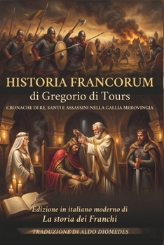 Historia Francorum: Edizione in Italiano moderno di “La Storia Dei Franchi” Cronache di Re, Santi e Assassini nella Gallia Merovingia (Italian Edition)
