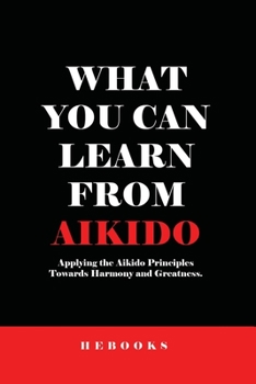 Paperback What You Can Learn from Aikido: Applying the Aikido Principles Towards Harmony and Greatness. Book