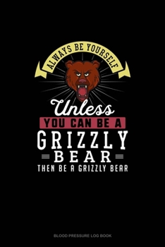 Paperback Always Be Yourself Unless You Can Be A Grizzly Bear Then Be A Grizzly Bear: Blood Pressure Log Book