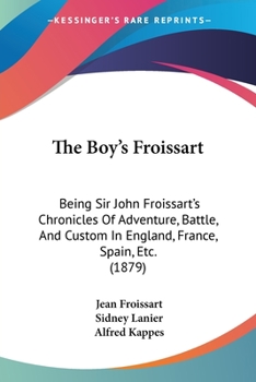 Paperback The Boy's Froissart: Being Sir John Froissart's Chronicles Of Adventure, Battle, And Custom In England, France, Spain, Etc. (1879) Book