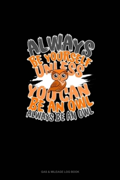 Paperback Always Be Yourself Except if You Can Be an Owl Then Always Be an Owl: Gas & Mileage Log Book