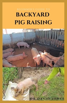Paperback Beginner's Guide to Backyard Pig Raising: Everything You Need To Know About Pig Farming: Caring, Feeding, Housing, Health Care, Breeding And Lots More Book