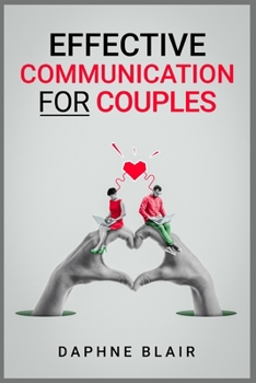 Paperback Effective Communication for Couples: Improving Your Marriage or Relationship in Seven Days Through Better Communication, Listening, and Managing Your Book