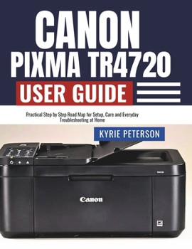 Paperback Canon Pixma TR4720 User Guide: Practical Step by Step Road Map for Setup, Care and Everyday Troubleshooting at Home Book