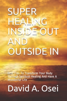 SUPER HEALING INSIDE OUT AND OUTSIDE IN: Best Tips To Transform Your Body Through Spiritual Healing And Have A Wonderful Life