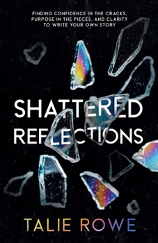 Shattered Reflections : Finding Confidence in the Cracks, Purpose in the Pieces, and Clarity to Write Your Own Story
