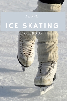 I Love Ice Skating: Ice Skating Blank Notebook for Journaling and Write In Notes, Practice Notes for Coaching Tips And Goal Setting, Figure Skating Diary