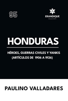 Honduras: Héroes, guerras civiles y yankis (Artículos de 1906 a 1926) (Spanish Edition)