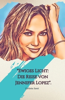 "Ewiges Licht: Die Reise von Jennifer Lopez".: "Musik, Leidenschaft und Macht: Die Geschichte einer zeitlosen Ikone". (German Edition)