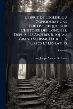 L'esprit De L'eglise, Ou Considérations Philosophiques Sur L'histoire Des Conciles, Depuis Les Apôtres Jusqu'au Grand Schisme Entre Les Grecs Et Les ... De Charlemagne, Volume 6